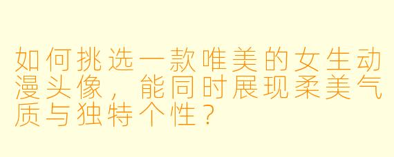 如何挑选一款唯美的女生动漫头像，能同时展现柔美气质与独特个性？