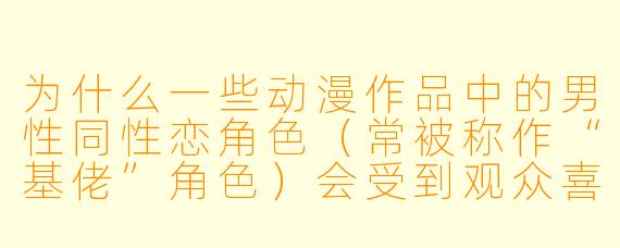 为什么一些动漫作品中的男性同性恋角色（常被称作“基佬”角色）会受到观众喜爱？