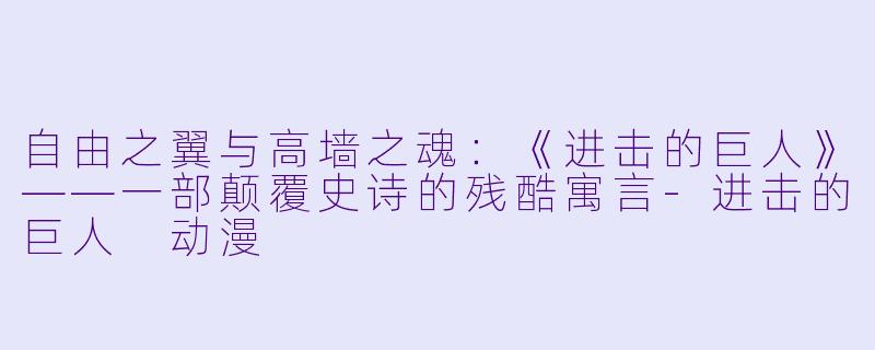 自由之翼与高墙之魂：《进击的巨人》——一部颠覆史诗的残酷寓言-进击的巨人 动漫