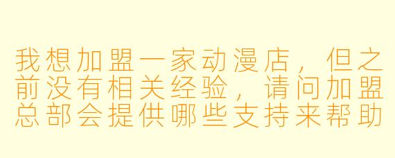 我想加盟一家动漫店,但之前没有相关经验,请问加盟总部会提供哪些支持来帮助我顺利开店和运营?