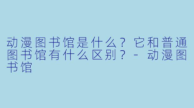 动漫图书馆是什么？它和普通图书馆有什么区别？-动漫图书馆