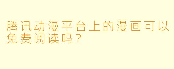 腾讯动漫平台上的漫画可以免费阅读吗？