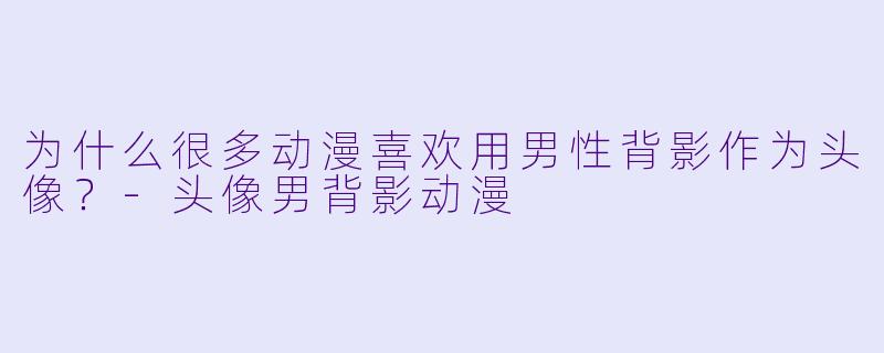 为什么很多动漫喜欢用男性背影作为头像？-头像男背影动漫