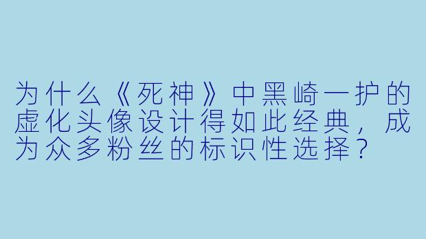为什么《死神》中黑崎一护的虚化头像设计得如此经典，成为众多粉丝的标识性选择？