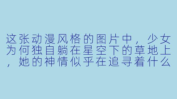 这张动漫风格的图片中，少女为何独自躺在星空下的草地上，她的神情似乎在追寻着什么？