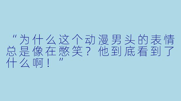 “为什么这个动漫男头的表情总是像在憋笑？他到底看到了什么啊！”
