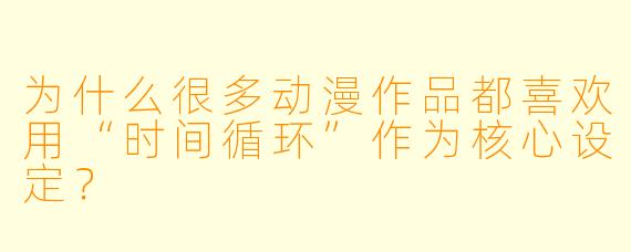为什么很多动漫作品都喜欢用“时间循环”作为核心设定？