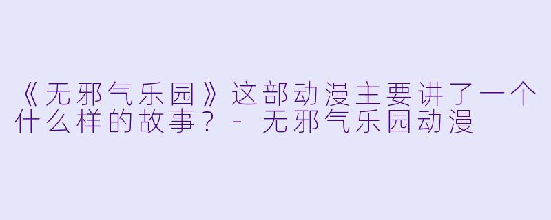 《无邪气乐园》这部动漫主要讲了一个什么样的故事？-无邪气乐园动漫