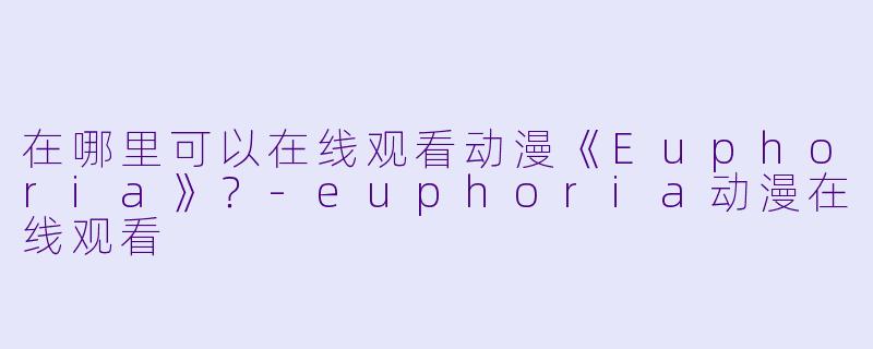 在哪里可以在线观看动漫《Euphoria》？-euphoria动漫在线观看