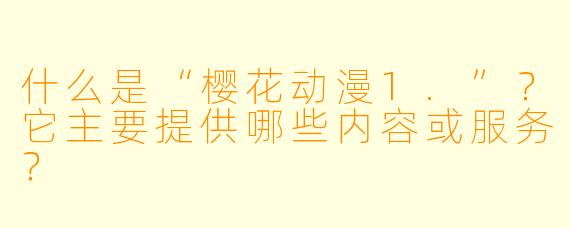 什么是“樱花动漫1.”？它主要提供哪些内容或服务？