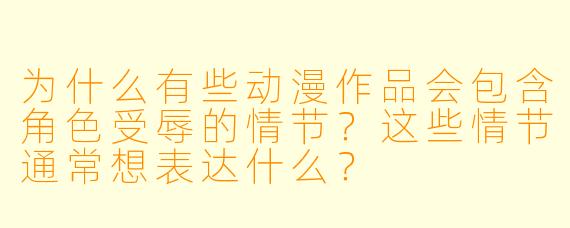 为什么有些动漫作品会包含角色受辱的情节？这些情节通常想表达什么？