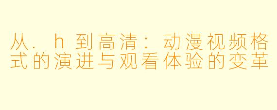 从.h到高清:动漫视频格式的演进与观看体验的变革