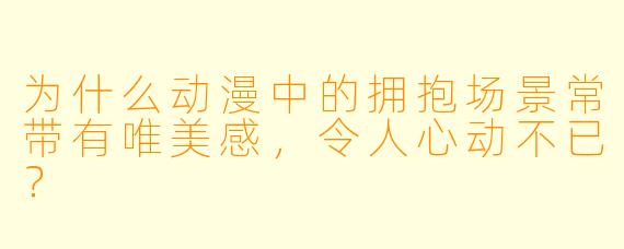为什么动漫中的拥抱场景常带有唯美感,令人心动不已?