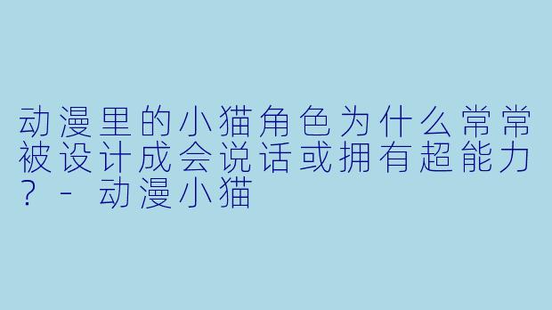 动漫里的小猫角色为什么常常被设计成会说话或拥有超能力？-动漫小猫