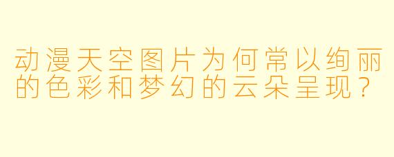 动漫天空图片为何常以绚丽的色彩和梦幻的云朵呈现？