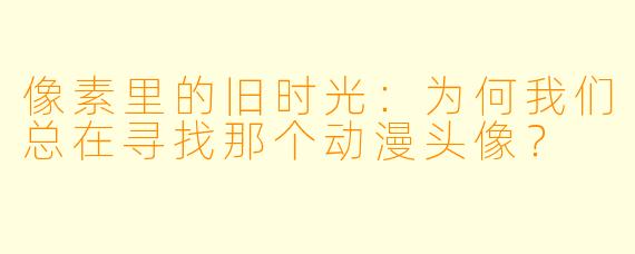 像素里的旧时光：为何我们总在寻找那个动漫头像？