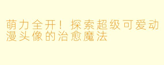 萌力全开！探索超级可爱动漫头像的治愈魔法