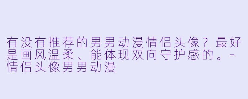 有没有推荐的男男动漫情侣头像？最好是画风温柔、能体现双向守护感的。-情侣头像男男动漫