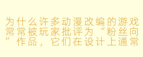 为什么许多动漫改编的游戏常常被玩家批评为“粉丝向”作品，它们在设计上通常存在哪些局限性？