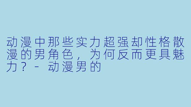 动漫中那些实力超强却性格散漫的男角色，为何反而更具魅力？-动漫男的