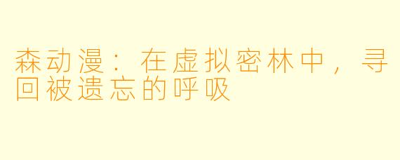 森动漫：在虚拟密林中，寻回被遗忘的呼吸