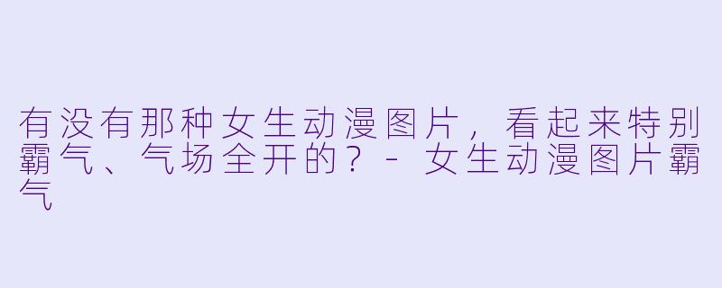 有没有那种女生动漫图片，看起来特别霸气、气场全开的？