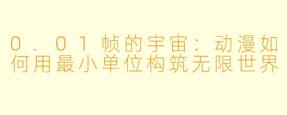 0.01帧的宇宙：动漫如何用最小单位构筑无限世界