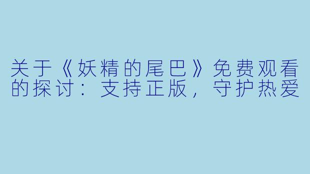 关于《妖精的尾巴》免费观看的探讨:支持正版,守护热爱