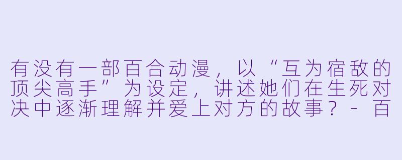 有没有一部百合动漫,以“互为宿敌的顶尖高手”为设定,讲述她们在生死对决中逐渐理解并爱上对方的故事?-百合动漫