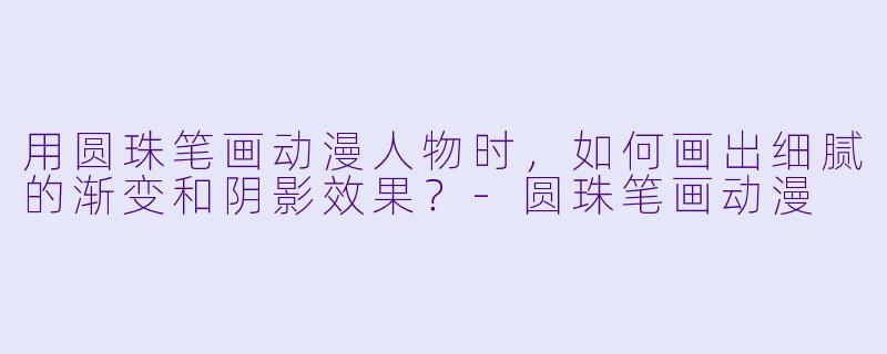 用圆珠笔画动漫人物时，如何画出细腻的渐变和阴影效果？