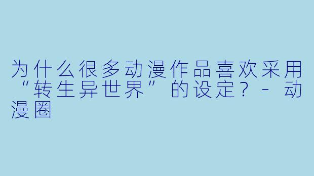 为什么很多动漫作品喜欢采用“转生异世界”的设定？