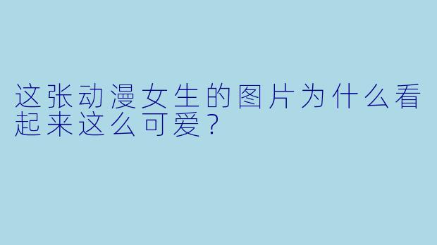 这张动漫女生的图片为什么看起来这么可爱？