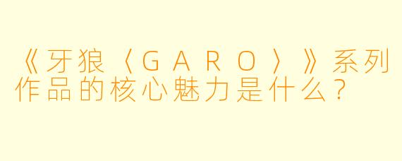 《牙狼〈GARO〉》系列作品的核心魅力是什么?