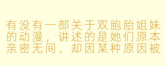 有没有一部关于双胞胎姐妹的动漫，讲述的是她们原本亲密无间，却因某种原因被迫分离，长大后重逢时竟成了对立阵营的宿敌？