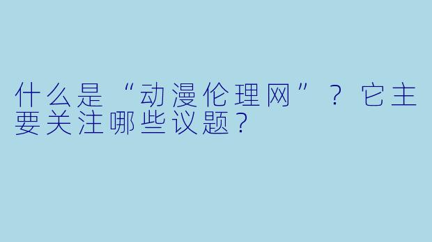 什么是“动漫伦理网”？它主要关注哪些议题？