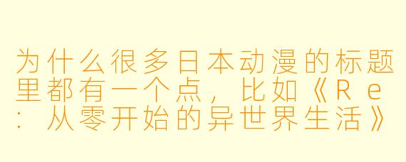 为什么很多日本动漫的标题里都有一个点，比如《Re:从零开始的异世界生活》？