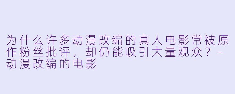 为什么许多动漫改编的真人电影常被原作粉丝批评，却仍能吸引大量观众？-动漫改编的电影
