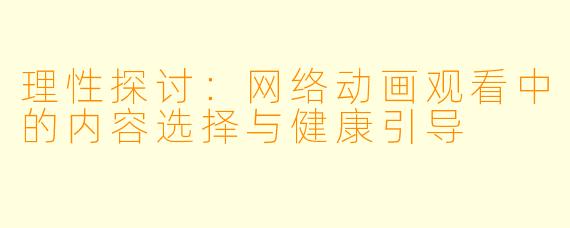 理性探讨:网络动画观看中的内容选择与健康引导