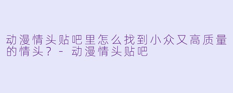 动漫情头贴吧里怎么找到小众又高质量的情头？-动漫情头贴吧