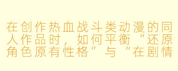 在创作热血战斗类动漫的同人作品时，如何平衡“还原角色原有性格”与“在剧情发展中自然展现角色成长”之间的关系？