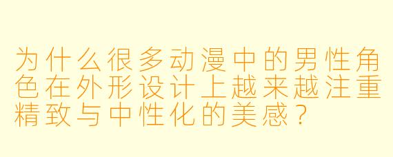 为什么很多动漫中的男性角色在外形设计上越来越注重精致与中性化的美感？