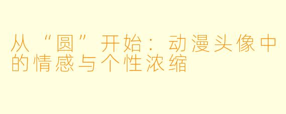 从“圆”开始：动漫头像中的情感与个性浓缩