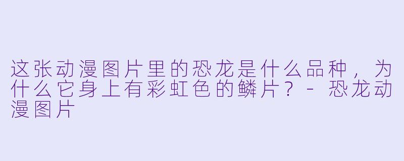 这张动漫图片里的恐龙是什么品种，为什么它身上有彩虹色的鳞片？-恐龙动漫图片