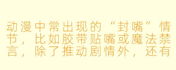 动漫中常出现的“封嘴”情节,比如胶带贴嘴或魔法禁言,除了推动剧情外,还有哪些深层含义?