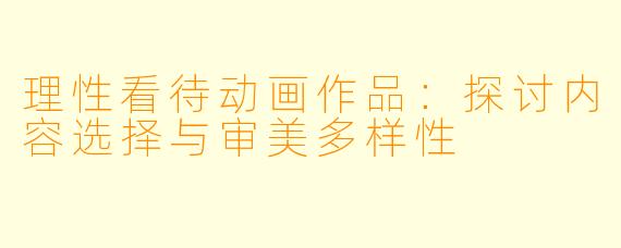 理性看待动画作品:探讨内容选择与审美多样性