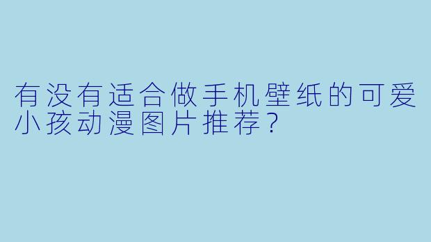有没有适合做手机壁纸的可爱小孩动漫图片推荐？