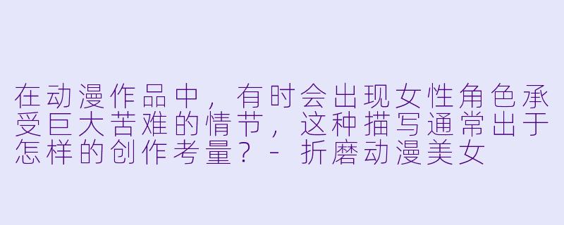 在动漫作品中，有时会出现女性角色承受巨大苦难的情节，这种描写通常出于怎样的创作考量？-折磨动漫美女