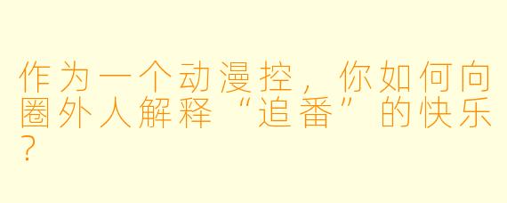 作为一个动漫控，你如何向圈外人解释“追番”的快乐？
