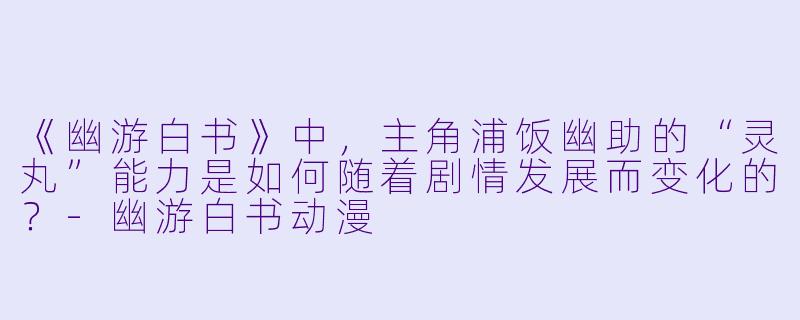 《幽游白书》中，主角浦饭幽助的“灵丸”能力是如何随着剧情发展而变化的？-幽游白书动漫