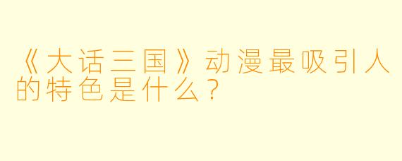 《大话三国》动漫最吸引人的特色是什么？
